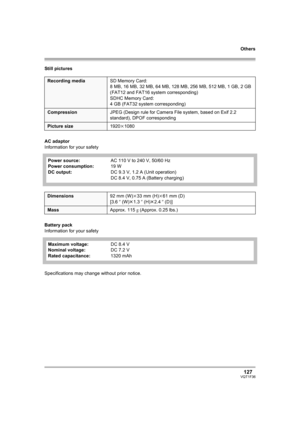 Page 127Others
127VQT1F36
Still pictures
AC adaptor
Information for your safety
Battery pack
Information for your safety
Specifications may change without prior notice.
Recording mediaSD Memory Card:
8 MB, 16 MB, 32 MB, 64 MB, 128 MB, 256 MB, 512 MB, 1 GB, 2 GB 
(FAT12 and FAT16 system corresponding)
SDHC Memory Card:
4 GB (FAT32 system corresponding)
CompressionJPEG (Design rule for Camera File system, based on Exif 2.2 
standard), DPOF corresponding
Picture size1920k1080
Power source:
Power consumption:
DC...