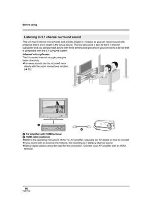 Page 16Before using
16VQT1F36
This unit has 5 internal microphones and a Dolby Digital 5.1 Creator so you can record sound with 
presence that is even closer to the actual sound. The low bass area is sent to the 0.1 channel 
subwoofer and you can playback sound with three-dimensional presence if you connect to a device that 
is compatible with the 5.1 surround system.
Internal microphones
The 5 mounted internal microphones give 
better directivity.
≥Far-away sounds can be recorded more 
clearly with the zoom...