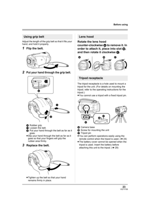 Page 2323VQT1F36
Before using
Adjust the length of the grip belt so that it fits your 
hand, and hold it properly.
1Flip the belt.
2Put your hand through the grip belt.
ARubber grip
1Loosen the belt.
2Put your hand through the belt as far as it 
goes.
≥Slip your hand through the belt as far as it 
goes so that your fingers will grip the 
rubber area firmly.
3Replace the belt.
≥Tighten up the belt so that your hand 
remains firmly in place.
Rotate the lens hood 
counter-clockwise A to remove it. In 
order to...