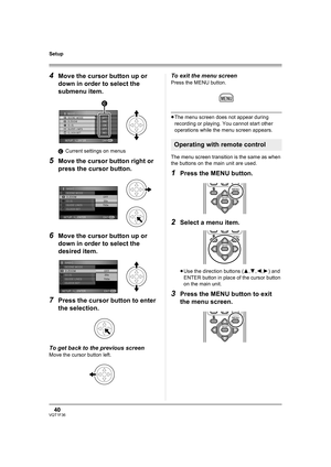 Page 4040VQT1F36
Setup
4Move the cursor button up or 
down in order to select the 
submenu item.
CCurrent settings on menus
5Move the cursor button right or 
press the cursor button.
6Move the cursor button up or 
down in order to select the 
desired item.
7Press the cursor button to enter 
the selection.
To get back to the previous screen
Move the cursor button left.
To exit the menu screen
Press the MENU button.
≥The menu screen does not appear during 
recording or playing. You cannot start other 
operations...