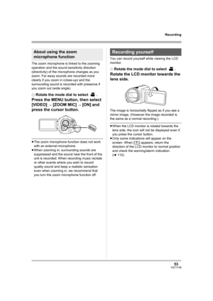 Page 5353VQT1F36
Recording
The zoom microphone is linked to the zooming 
operation and the sound sensitivity direction 
(directivity) of the microphone changes as you 
zoom. Far away sounds are recorded more 
clearly if you zoom in (close-up) and the 
surrounding sound is recorded with presence if 
you zoom out (wide angle).
¬
Rotate the mode dial to select  .
Press the MENU button, then select 
[VIDEO] 
# [ZOOM MIC] # [ON] and 
press the cursor button.
≥The zoom microphone function does not work 
with an...