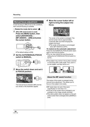 Page 6464VQT1F36
Recording
If auto focusing is difficult due to the conditions, 
then manual focusing is available.
¬
Rotate the mode dial to select  .
1(When MF assist function is used)
Press the MENU button, then 
select [ADVANCED] 
# 
[MF ASSIST]
 # [ON] and press 
the cursor button.
≥The default setting is [ON].
2Set the AUTO/MANUAL/FOCUS 
switch to MANUAL.
3Move the switch down and set it 
to FOCUS position.
The manual focus indication [MF] and the 
icon shown in the illustration appear.
4Move the cursor...