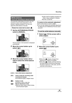 Page 6565VQT1F36
Recording
The automatic white balance function may not 
reproduce natural colors depending on the 
scenes or lighting conditions. If so, you can 
adjust the white balance manually.
¬
Rotate the mode dial to select  .
1Set the AUTO/MANUAL/FOCUS 
switch to MANUAL.
The icon shown in the illustration is displayed 
automatically.
2Move the cursor button up to 
select [ ].
3Move the cursor button left or 
right to select the white balance 
mode.
[ ]: Auto white balance adjustment
[ ]: Indoor mode...