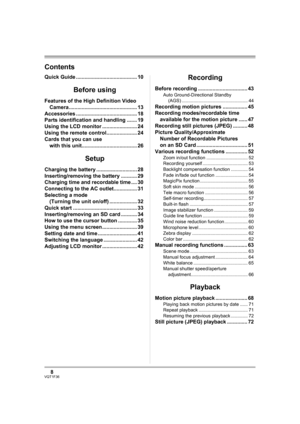 Page 88VQT1F36
Contents
Quick Guide .......................................... 10
Before using
Features of the High Definition Video 
Camera............................................... 13
Accessories .......................................... 18
Parts identification and handling ....... 19
Using the LCD monitor ........................ 24
Using the remote control..................... 24
Cards that you can use 
with this unit...................................... 26
Setup
Charging the battery...