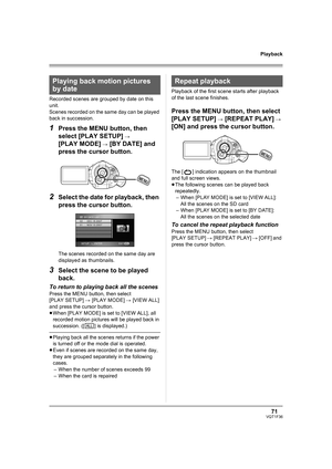 Page 7171VQT1F36
Playback
Recorded scenes are grouped by date on this 
unit.
Scenes recorded on the same day can be played 
back in succession.
1Press the MENU button, then 
select [PLAY SETUP] 
# 
[PLAY MODE] 
# [BY DATE] and 
press the cursor button.
2Select the date for playback, then 
press the cursor button.
The scenes recorded on the same day are 
displayed as thumbnails.
3Select the scene to be played 
back.
To return to playing back all the scenes
Press the MENU button, then select 
[PLAY SETUP] # [PLAY...