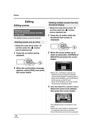 Page 7474VQT1F36
Editing
Editing
Editing scenes
The deleted scenes cannot be restored.
¬
Rotate the mode dial to select   
and then select the   (motion 
picture playback) tab.
1Press the   button during 
playback.
2When the confirmation message 
appears, select [YES], then press 
the cursor button.
¬Rotate the mode dial to select   
and then select the   (motion 
picture playback) tab.
1Press the   button while the 
thumbnail view screen is 
displayed.
2Move the cursor button up or 
down to select [ALL SCENES]...