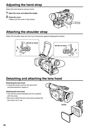 Page 18
18
Adjusting the hand strap
Adjust the hand strap to suit your hand.
1  Open the cover and adjust the length.
2  Close the cover.•  Make sure the cover is fully closed.
Attaching the shoulder strap
Attach the shoulder strap and use it as a precaution against dropping the camera.
20 mm or more
20 mm or more
Detaching and attaching the lens hood
Detaching the lens hood
•  Loosen the screw and turn the lens hood counterclockwise to detach it.
Attaching the lens hood
•  Turn the lens hood clockwise and fix...