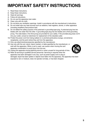 Page 5
5
IMPORTANT SAFETY INSTRUCTIONS
1)  Read these instructions.
2)  Keep these instructions.
3)  Heed all warnings.
4)  Follow all instructions.
5)  Do not use this apparatus near water.
6)  Clean only with dry cloth.
7)  Do not block any ventilation openings. Install in accordance with the ma\
nufacturer’s instructions.
8)  Do not install near any heat sources such as radiators, heat registers, \
stoves, or other apparatus (including amplifiers) that produce heat.
9)  Do not defeat the safety purpose of...