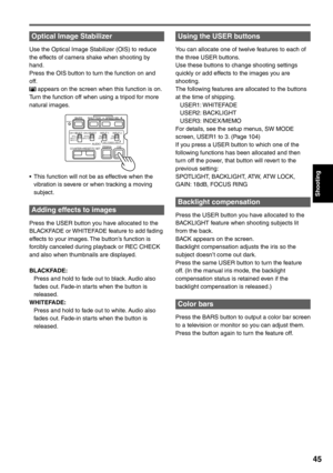 Page 45
Shooting
45
Optical Image Stabilizer
Use the Optical Image Stabilizer (OIS) to reduce 
the effects of camera shake when shooting by 
hand.
Press the OIS button to turn the function on and 
off.
 appears on the screen when this function is on.
Turn the function off when using a tripod for more 
natural images.
CH 1 SELECT CH 2 SELECTINPUT 1 INPUT 2INT(L)
INPUT 1
INPUT 2 INT(R)
INPUT 2 ON
OFFMIC POWER +48V
BARS
AUDIO
SHUTTERSPEED SEL
COUNTER RESET/TC SETZEBRA OIS
RESET
ON
OFF
•  This function will not be...