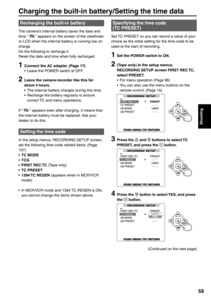 Page 59
Shooting
59
Recharging the built-in battery
The camera’s internal battery saves the date and 
time. “  ” appears on the screen of the viewfinder 
or LCD when the internal battery is running low on 
charge.
Do the following to recharge it.
Reset the date and time when fully recharged.
1  Connect the AC adapter. (Page 17) •  Leave the POWER switch at OFF.
2  Leave the camera-recorder like this for about 4 hours.
•  The internal battery charges during this time.
•  Recharge the battery regularly to ensure...