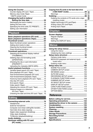 Page 7
7
Before use
Using the Counter ........................................ 58Counter display (P2 card / Tape) ..................... 58
Memory stop mode (Tape) .............................. 58
 1394TC preset mode ...................................... 58
Charging the built-in battery/Setting the time data ............................ 59
Recharging the built-in battery ........................ 59
Setting the time code ....................................... 59
Specifying the time code (TC PRESET) .............