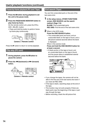 Page 74
74
Useful playback functions (continued)
Frame-by-frame playback (P2 card / Tape)
1 Press the  button during playback to set 
the unit to the pause mode.
2  Press the PAGE/AUDIO MON/VAR button to  play frame-by-frame.
On the remote control unit, press the STILL 
ADV ( 
 or  ) button.
•  Press and hold the button to perform frame- by-frame play continuously.
PA G E /
AUDIO MON/VAR
     
INDEX STOP INDEXSTILL ADVPA U S ESTILL ADVPLAY
INDEXSTOP
 V-/REW FF/
Camera or Remote control
Press the  
 button to...