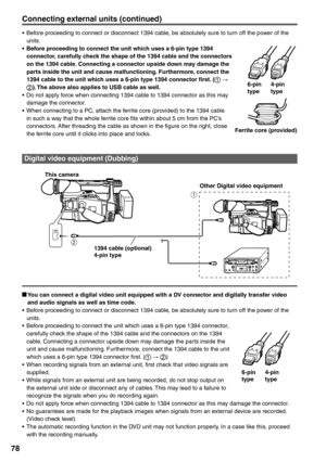 Page 78
78
1 
2 
1394
Digital video equipment (Dubbing)
  You can connect a digital video unit equipped with a DV connector and digitally transfer video 
and audio signals as well as time code.
•  Before proceeding to connect or disconnect 1394 cable, be absolutely sure to turn off the power of the  units.
•  Before proceeding to connect the unit which uses a 6-pin type 1394 connecto\
r,  carefully check the shape of the 1394 cable and the connectors on the 1394 
cable. Connecting a connector upside down may...