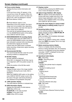 Page 92
92
20  Focus control displayDisplays the focus control information with 
99-00.
In the auto focus mode, AF appears. In the 
manual focus mode, MF appears. When the 
display is set to macro control, the black and 
white of AF or MF are displayed in reverse.
95 (Focal distance: infinity)
  :
00  (Focal distance: approx. 5 cm)
Depending on the zoom position, the macro 
range may not be enabled. Also, depending 
on the zoom position, the lower limit value of 
macro range may be different.
The units can be...