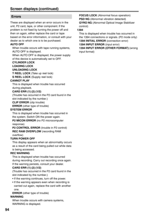 Page 94
94
Errors
These are displayed when an error occurs in the 
unit, P2 card, tape, or other component. If the 
problem is not fixed by turning the power off and 
then on again, either replace the card or tape 
based on the error information, or consult with your 
dealer as to which one is to be purchased.
AUTO OFF
  When trouble occurs with tape running systems, AUTO OFF is displayed.
  When AUTO OFF is displayed, the power supply  of this device is automatically set to OFF.
 CYLINDER LOCK
 LOADING LOCK...