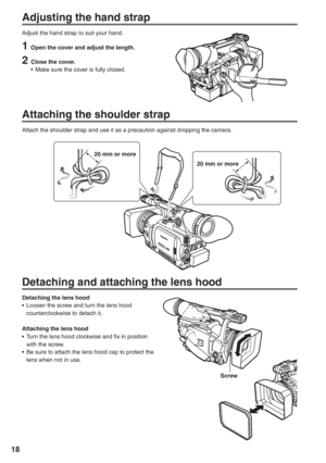Page 18
18
Adjusting the hand strap
Adjust the hand strap to suit your hand.
1  Open the cover and adjust the length.
2  Close the cover.•  Make sure the cover is fully closed.
Attaching the shoulder strap
Attach the shoulder strap and use it as a precaution against dropping the camera.
20 mm or more
20 mm or more
Detaching and attaching the lens hood
Detaching the lens hood
•  Loosen the screw and turn the lens hood counterclockwise to detach it.
Attaching the lens hood
•  Turn the lens hood clockwise and fix...