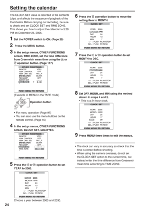 Page 24
24
The CLOCK SET value is recorded in the contents 
(clip), and affects the sequence of playback of the 
thumbnails. Before carrying out recording, be sure 
to check and set CLOCK SET and TIME ZONE.
This shows you how to adjust the calendar to 5:20 
PM on December 25, 2005.
1  Set the POWER switch to ON. (Page 20)
2   Press the MENU button.
3  In the setup menus, OTHER FUNCTIONS screen, TIME ZONE, set the time difference 
from Greenwich mean time using the 
 or  operation button. (Page 117)
(Example of...