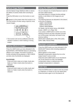 Page 45
Shooting
45
Optical Image Stabilizer
Use the Optical Image Stabilizer (OIS) to reduce 
the effects of camera shake when shooting by 
hand.
Press the OIS button to turn the function on and 
off.
 appears on the screen when this function is on.
Turn the function off when using a tripod for more 
natural images.
CH 1 SELECT CH 2 SELECTINPUT 1 INPUT 2INT(L)
INPUT 1
INPUT 2 INT(R)
INPUT 2 ON
OFFMIC POWER +48V
BARS
AUDIO
SHUTTERSPEED SEL
COUNTER RESET/TC SETZEBRA OIS
RESET
ON
OFF
•  This function will not be...