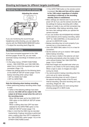 Page 46
46
Adjusting the volume while shooting
PA G E /
AUDIO MON/VAR
If you are monitoring the sound through 
headphones while shooting, you can adjust the 
volume with the PAGE/AUDIO MON/VAR button.
•  To adjust the recording level (Page 54)
Backup recording 
If you have connected equipment to the 1394 
terminal (pages 78 and 79), you can make 
automatic backup recordings of whatever you are 
shooting.
•  In the setup menus, OTHER FUNCTIONS 
screen, 1394 CONTROL and 1394 CMD SEL, 
select how to control the...