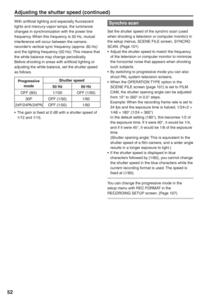 Page 52
52
Synchro scan
Set the shutter speed of the synchro scan (used 
when shooting a television or computer monitor) in 
the setup menus, SCENE FILE screen, SYNCRO 
SCAN. (Page 101)
•  Adjust the shutter speed to match the frequency of the television or computer monitor to minimize 
the horizontal noise that appears when shooting 
such subjects.
•  By switching to progressive mode you can also  shoot PAL system television screens.
•  When the OPERATION TYPE option in the  SCENE FILE screen (page 101) is set...