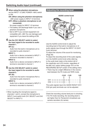 Page 54
54
3  When using the phantom microphone,set the INPUT 1/2 (MIC POWER +48V) switch 
to ON.
ON: (When using the phantom microphone)
  +48V power supply to INPUT 1/2 terminal.
OFF:   (When a phantom microphone is not 
connected)
  No power supply for INPUT 1/2 terminal.
•  The battery will discharge faster if you use a  phantom microphone.
•  Set to OFF if you connect equipment not  compatible with +48V. You can damage such 
equipment if you leave the setting at ON.
4  Use the CH1 SELECT switch to select...