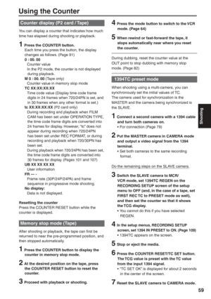 Page 59
Shooting
59
4  Press the mode button to switch to the VCR mode. (Page 64)
5  When rewind or fast-forward the tape, it stops automatically near where you reset 
the counter.
During dubbing, reset the counter value at the 
OUT point to stop dubbing with memory stop 
mode. (Page 82)
 1394TC preset mode
When shooting using a multi-camera, you can 
synchronously set the initial values of TC.
The camera used for synchronization is the 
MASTER and the camera being synchronized is 
the SLAVE.
1  Connect a...
