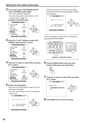 Page 62
62
2  In the setup menus, RECORDING SETUP screen UB MODE, select USER.
• For menu operation (Page 97)
• You can also use the menu buttons on the  remote control. (Page 15)
Example: In the MCR mode
        
3 Press the  and  buttons to select UB 
PRESET, and press the  button.
        
4 Press the  button to select YES, and press 
the  button.
        
5  Set the user information. Press the  and  buttons to select the user 
information characters.
• You can use numbers from 0 to 9 and letters  from A to...