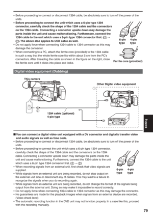 Page 79
Editing
79
1 
2 
1394
Digital video equipment (Dubbing)
  You can connect a digital video unit equipped with a DV connector and digitally transfer video 
and audio signals as well as time code.
•  Before proceeding to connect or disconnect 1394 cable, be absolutely sure to turn off the power of the  units.
•  Before proceeding to connect the unit which uses a 6-pin type 1394 connecto\
r,  carefully check the shape of the 1394 cable and the connectors on the 1394 
cable. Connecting a connector upside...