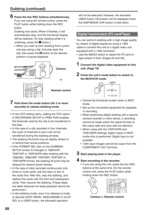 Page 88
88
Dubbing (continued)
6  Press the two REC buttons simultaneously.If you are using the remote control, press the 
PLAY button while holding down the REC 
button.
Dubbing now starts. When it finishes, it will 
automatically stop, and the thumbnail display 
will be restored. (To stop dubbing while it is 
underway, press the 
 button.)
•  When you wish to start dubbing from a point  mid-way along a clip, first play back the 
clip, then press the 
 button at the desired 
position to pause playback....