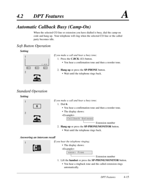 Page 124DPT Features4-15
4.2DPT FeaturesA
Automatic Callback Busy (Camp-On)
When the selected CO line or extension you have dialled is busy,dial the camp-on
code and hang up.  Your telephone will ring when the selected CO line or the called
party becomes idle.
Soft Button Operation
Setting
If you make a call and hear a busy tone;
1.Press the C.BCK (S3) button.
•You hear a confirmation tone and then a reorder tone.
2.Hang upor press the SP-PHONEbutton.
•Wait until the telephone rings back.
Standard Operation...
