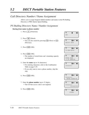 Page 3115-20DECT Portable Station Features
5.2DECT Portable Station Features
Call Directory Number / Name Assignment
Allows you to assign frequent dialled numbers and names in the PS Dialling
Directory or PBX Station Speed Dialling.
PS Dialling Directory Name / Number Assignment
Storing from name to phone number
1.Press(Function).
2.Press(Book).
•You can also search by pressing(Next) or
(Previous).
3.Press(OK).
4.Press(OK).
•The number of stored items and  remaining capacity
are displayed.
5.Enter the name(up to...
