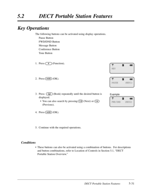 Page 322DECT Portable Station Features5-31
5.2DECT Portable Station Features
Key Operations
The following buttons can be activated using display operations.
Pause Button
FWD/DND Button
Message Button
Conference Button
Tone Button
1.Press(Function).
2.Press(OK).
3.Press (Book) repeatedly until the desired button is
displayed.
•You can also search by pressing(Next) or
(Previous).
4.Press(OK).
5.Continue with the required operations.
Conditions
•These buttons can also be activated using a combination of buttons....