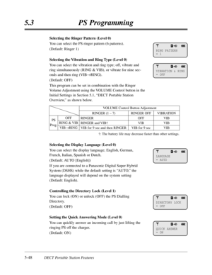 Page 3395-48DECT Portable Station Features
5.3PS Programming
Selecting the Ringer Pattern (Level 0)
You can select the PS ringer pattern (6 patterns).
(Default:Ringer 1)
Selecting the Vibration and Ring Type (Level 0)
You can select the vibration and ring type; off,vibrate and
ring simultaneously (RING & VIB),or vibrate for nine sec-
onds and then ring (VIB
®RING).
(Default:OFF)
This program can be set in combination with the Ringer
Volume Adjustment using the VOLUME Control button in the
Initial Settings in...