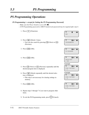 Page 343PS Programming Operations
PS Programming (– except for Setting the PS Programming Password)
– Make sure the Power Switch is set to ON (l).
– A PS Programming password or DECT System Lock password may be required after step 4.
1.Press(Function).
2.Press(Book) 2 times.
•You can also search by pressing(Next) or
(Previous).
3.Press(OK).
4.Press(OK).
5.Press(Next) or(Previous) repeatedly until the
desired program item is displayed.
6.Press(Book) repeatedly until the desired selec-
tion is displayed.
•This...