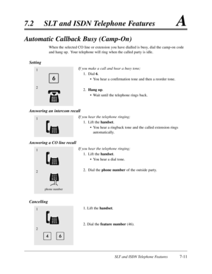 Page 378SLT and ISDN Telephone Features7-11
7.2SLT and ISDN Telephone FeaturesA
Automatic Callback Busy (Camp-On)
When the selected CO line or extension you have dialled is busy,dial the camp-on code
and hang up.  Your telephone will ring when the called party is idle.
Setting
If you make a call and hear a busy tone;
1.Dial 6.
•You hear a confirmation tone and then a reorder tone.
2.Hang up.
•Wait until the telephone rings back.
Answering an intercom recall
If you hear the telephone ringing;
1.Lift the handset....