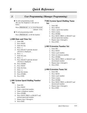 Page 466Quick Reference8-9
8Quick Reference
lTo enter programming mode
(Be sure the telephone is idle and on-
hook.)
Press:PROGRAM   
User Password
(default:1234)
lTo exit programming mode
Press:PROGRAM   or lift the handset
q000 Date and Time Set
1.Enter 000.
2.Press NEXT.
3.Enter the day.
4.Press 
®.
5.Press SELECT until the desired
selection is displayed.
6.Press ®.
7.Enter the year.
8.Press ®.
9.Press SELECT until the desired
selection is displayed.
10.Press STORE.
11.Press NEXT.
12.Enter the hour.
13.Press...