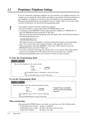 Page 121-4Operations
1.2 Proprietary Telephone Settings
If you use a Panasonic proprietary telephone, you can customize your telephone functions. For
example, you can change the initial settings according to your needs or the button functions on
your telephone. To program, you need to switch your telephone to the programming mode.
During the programming mode, your telephone is busy to outside callers. If you want to make
a normal call operation, you must Þnish the programming mode.
¥ This feature cannot be used...