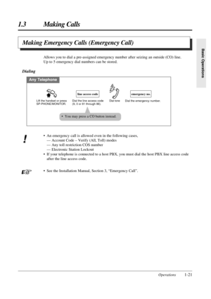 Page 29Operations1-21
1.3 Making Calls
Basic Operations
• An emergency call is allowed even in the following cases,
— Account Code – Verify (All, Toll) modes
— Any toll restriction COS number
— Electronic Station Lockout
• If your telephone is connected to a host PBX, you must dial the host PBX line access code
after the line access code.
• See the Installation Manual, Section 3, “Emergency Call”. Allows you to dial a pre-assigned emergency number after seizing an outside (CO) line.
Up to 5 emergency dial...