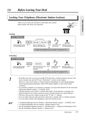 Page 651.6 Before Leaving Your Desk
Operations1-57
Basic Operations
Locking Your Telephone (Electronic Station Lockout)
• If another user tries to access an outside (CO) line from a locked extension, the user will
hear a reorder tone and for PT users “Restricted” is shown on the display.
However, calls can be made at a locked extension depending on system programming.
System programming determines which COS number applies to calls at the locked
extension.
• An extension assigned as an operator or manager can...