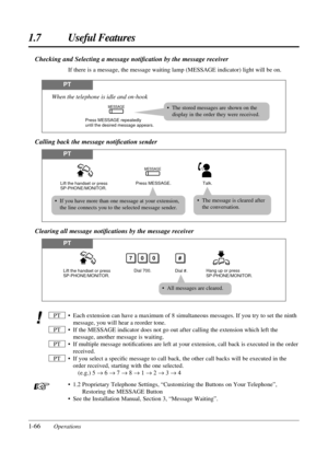 Page 741.7 Useful Features
1-66Operations
• If you have more than one message at your extension,
the line connects you to the selected message sender.• The message is cleared after
the conversation.
Calling back the message notiﬁcation sender
Clearing all message notiﬁcations by the message receiver
PT
Press MESSAGE.
MESSAGE
Lift the handset or press 
SP-PHONE/MONITOR.Talk.
• All messages are cleared.
PT
Dial 700.Dial #.
700
Lift the handset or press 
SP-PHONE/MONITOR.Hang up or press 
SP-PHONE/MONITOR.
#
•...