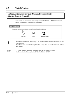 Page 781.7 Useful Features
1-70Operations
Any Telephone
• If you hear a reorder tone after dialing 2, the “Do Not Disturb Override” feature is not set at
your extension.
• If you hear a busy tone after dialing 2, the line is busy. You can use the Automatic Callback
Busy feature.
• 1.7 Useful Features, “Rejecting Incoming Calls (Do Not disturb — DND)”
• See the Installation Manual, Section 3, “Do Not Disturb (DND)”. Allows you to call an extension even though the “Do Not Disturb — DND” feature is set.
System...