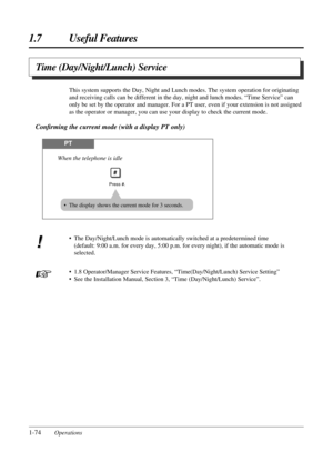 Page 821.7 Useful Features
1-74Operations• The Day/Night/Lunch mode is automatically switched at a predetermined time
(default: 9:00 a.m. for every day, 5:00 p.m. for every night), if the automatic mode is
selected.
• 1.8 Operator/Manager Service Features, “Time(Day/Night/Lunch) Service Setting”
• See the Installation Manual, Section 3, “Time (Day/Night/Lunch) Service”. This system supports the Day, Night and Lunch modes. The system operation for originating
and receiving calls can be different in the day,...