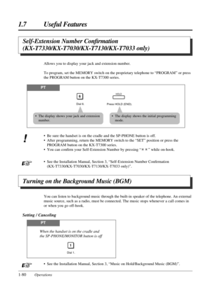 Page 88• See the Installation Manual, Section 3, “Music on Hold/Background Music (BGM)”.
1.7 Useful Features
1-80Operations
Self-Extension Number Conﬁrmation
(KX-T7330/KX-T7030/KX-T7130/KX-T7033 only)
• Be sure the handset is on the cradle and the SP-PHONE button is off.
• After programming, return the MEMORY switch to the “SET” position or press the
PROGRAM button on the KX-T7300 series.
• You can conﬁrm your Self-Extension Number by pressing “ ” while on-hook.
• See the Installation Manual, Section 3,...