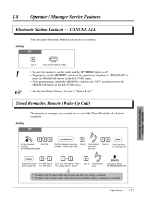 Page 991.8 Operator / Manager Service Features
Operations1-91
Operator / Manager 
/ DSS Console Operations
Electronic Station Lockout — CANCEL ALL
You can cancel Electronic Station Lockout at all extensions.
Setting
PT
8
Dial 8.Press AUTO DIAL/STORE.
AUTO DIAL
STORE
Timed Reminder, Remote (Wake-Up Call)
The operator or manager can remotely set or cancel the Timed Reminder of a desired
extension.
Setting
PT
Lift the handset 
or press 
SP-PHONE/MONITOR.Dial 764.
Dial the desired extension 
number (100 through...
