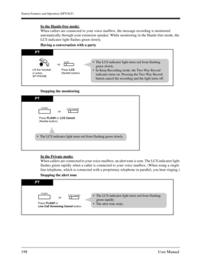 Page 198Station Features and Operation (DPT/SLT)
198User Manual
In the Hands-free mode;
When callers are connected to your voice mailbox, the message recording is monitored 
automatically through your extension speaker. While monitoring in the Hands-free mode, the 
LCS indicator light flashes green slowly.
Having a conversation with a party
Stopping the monitoring
In the Private mode;
When callers are connected to your voice mailbox, an alert tone is sent. The LCS indicator light 
flashes green rapidly when a...