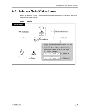 Page 279Station Features and Operation (DPT/SLT)
User Manual279
4.4.2 Background Music (BGM) — External
Allows the Manager and the Operators to broadcast background music (BGM) in the office 
through the external pagers.
Setting / Canceling
7235 / 7436
Hang up or press
SP-PHONE.
Press Features. Rotate Jog Dialor press
NEXT until the following is
displayed.Press Extrn BGM On/Off.
Confirmation tone 
Pressing this button alternates between “On” and
“Off” modes. 
The display shows either one of the following...