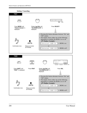 Page 280Station Features and Operation (DPT/SLT)
280User Manual
Setting / Canceling
Hang up or press
SP-PHONE.
Press MODEuntil
Feature Access is
displayed.Rotate Jog Dialuntil
Ext-BGM  On/Off  is
displayed.Press SELECT.
Confirmation tone 
Pressing this button alternates between On  and
Off modes. 
The display shows either one of the following
depending on whether the BGM is on or off

— BGM is on
or
— BGM is off
External BGM Off
External BGM On
MODEExt-BGM On/Off→SELECT
MODE
7431
Hang up or press
SP-PHONE.
Press...