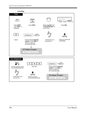 Page 306Station Features and Operation (DPT/SLT)
306User Manual
Canceling
0
Dial 0.
extension no.(DSS)
Dial the desired extension
number or press
DSSon 
which you have set
the Timed Reminder.Confirmation tone
and dial tone Hang up or press the
SP-PHONE.
or
7433
Press SHIFT
until “FEAT” is
displayed.Press FEAT.
Rotate Jog Dialuntil
“R-Timed Remind” is
at the arrow.Press SEL.
SHIFTFEAT
R-Timed Remind
MENU →
SEL

Alarm Cancelled
Room Ready
Any Telephone
Lift the handset or press
SP-PHONE/MONITOR.
Hang up or press...