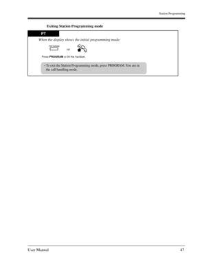 Page 47Station Programming
User Manual47
Exiting Station Programming mode
PT
Press PROGRAM or lift the handset.
PROGRAM
To exit the Station Programming mode, press PROGRAM. You are in
the call handling mode.
When the display shows the initial programming mode;
or 