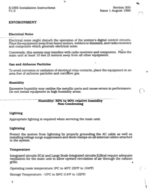 Page 11S-DBS Installation Instructions 
v1.0 Section 300 
Issue 1 August 1990 
ENVIRONMENT 
Electrical Noise 
-- 
_-. .--~-..--- -~--..- .---. 
ElectJical noise might disturb the operation of the system’s digital control circuits. 
Place the equipment away from heavy motors, welders or dimmers, and radio receivers 
and computers which generate electrical noise. 
Conversely, this system may interfere with radio receivers and computers. P&e the 
main unit at least 10 feet (3 meters) away fi-om ail other...